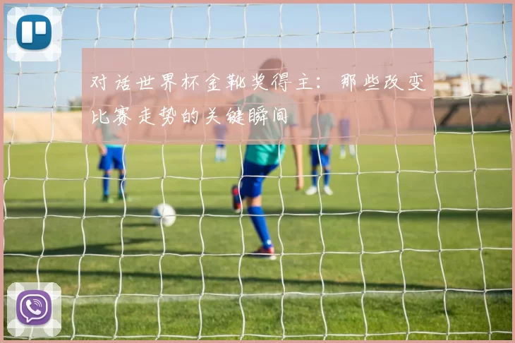 对话世界杯金靴奖得主：那些改变比赛走势的关键瞬间
