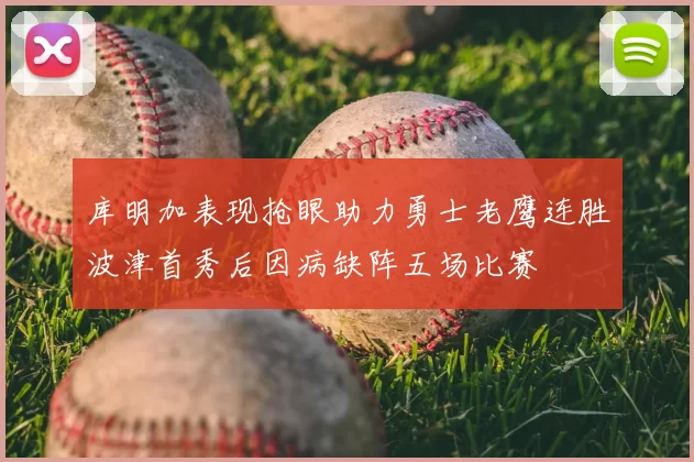 库明加表现抢眼助力勇士老鹰连胜波津首秀后因病缺阵五场比赛