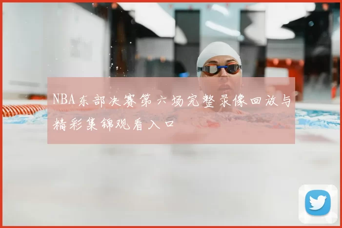 NBA东部决赛第六场完整录像回放与精彩集锦观看入口