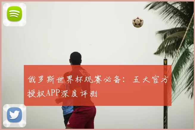 俄罗斯世界杯观赛必备:五大官方授权APP深度评测