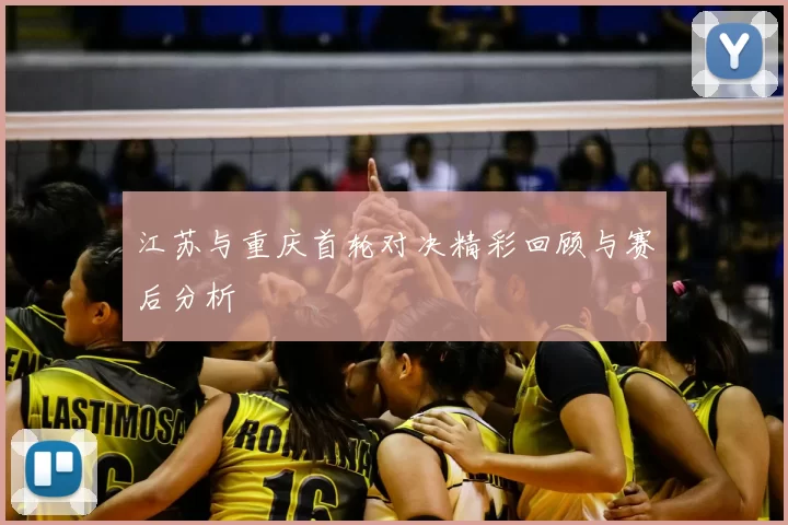 江苏与重庆首轮对决精彩回顾与赛后分析