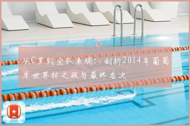 从C罗到全队表现:剖析2014年葡萄牙世界杯之旅与最终名次