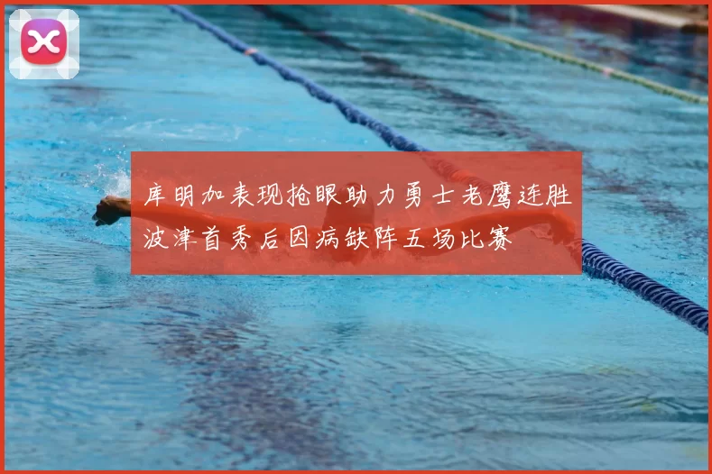 库明加表现抢眼助力勇士老鹰连胜波津首秀后因病缺阵五场比赛