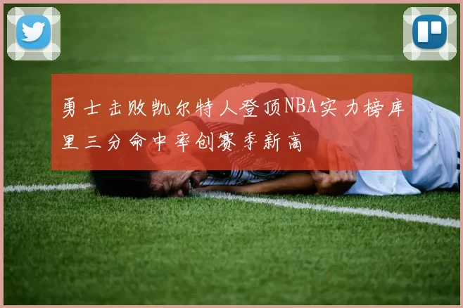 勇士击败凯尔特人登顶NBA实力榜库里三分命中率创赛季新高