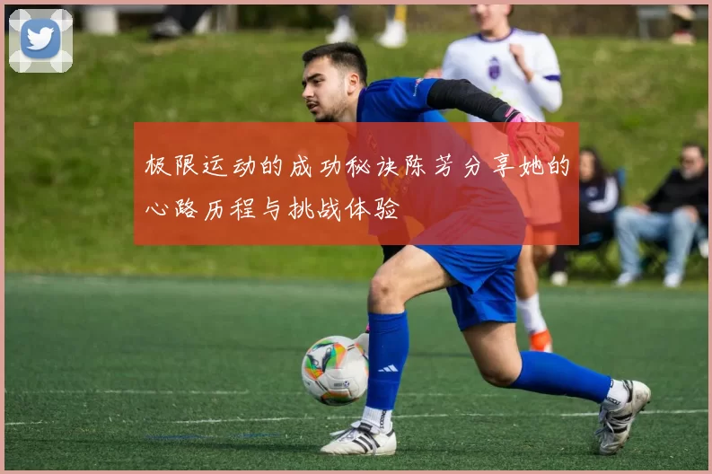 极限运动的成功秘诀陈芳分享她的心路历程与挑战体验