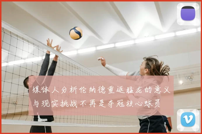 媒体人分析伦纳德重返猛龙的意义与现实挑战不再是夺冠核心球员