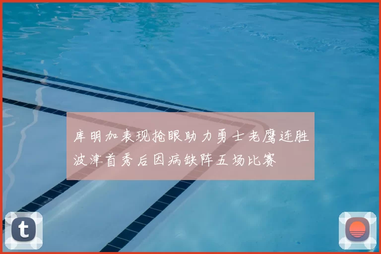 库明加表现抢眼助力勇士老鹰连胜波津首秀后因病缺阵五场比赛