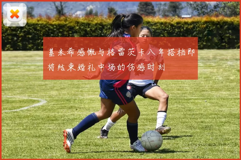 基米希感慨与格雷茨卡八年搭档即将结束婚礼中场的伤感时刻