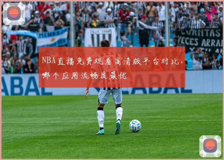 NBA直播免费观看高清版平台对比，哪个应用流畅度最优