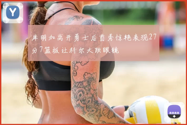 库明加离开勇士后首秀惊艳表现27分7篮板让科尔大跌眼镜