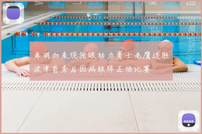 库明加表现抢眼助力勇士老鹰连胜波津首秀后因病缺阵五场比赛
