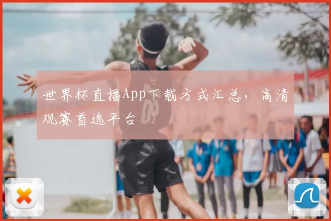 世界杯直播App下载方式汇总,高清观赛首选平台
