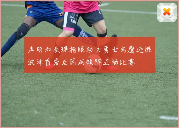 库明加表现抢眼助力勇士老鹰连胜波津首秀后因病缺阵五场比赛