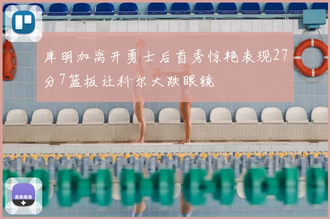 库明加离开勇士后首秀惊艳表现27分7篮板让科尔大跌眼镜