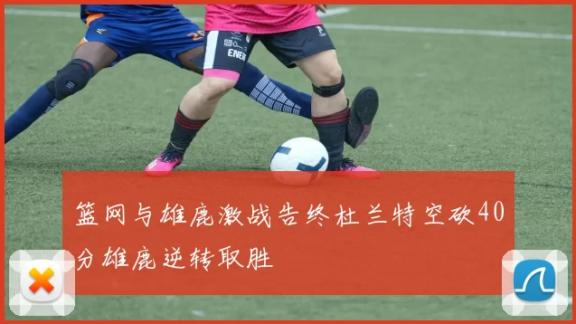 篮网与雄鹿激战告终杜兰特空砍40分雄鹿逆转取胜