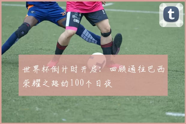 世界杯倒计时开启:回顾通往巴西荣耀之路的100个日夜
