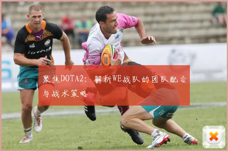 聚焦DOTA2:解析WE战队的团队配合与战术策略