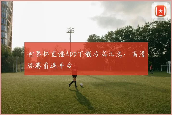 世界杯直播App下载方式汇总,高清观赛首选平台