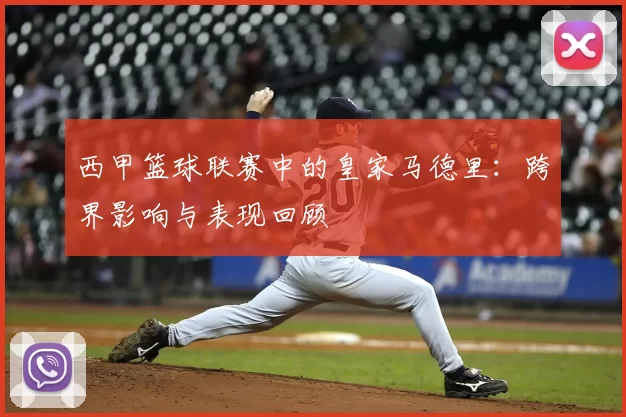 西甲篮球联赛中的皇家马德里:跨界影响与表现回顾