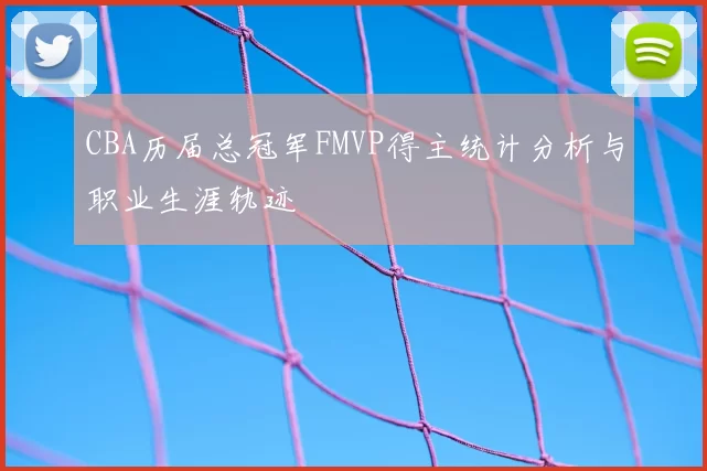 CBA历届总冠军FMVP得主统计分析与职业生涯轨迹