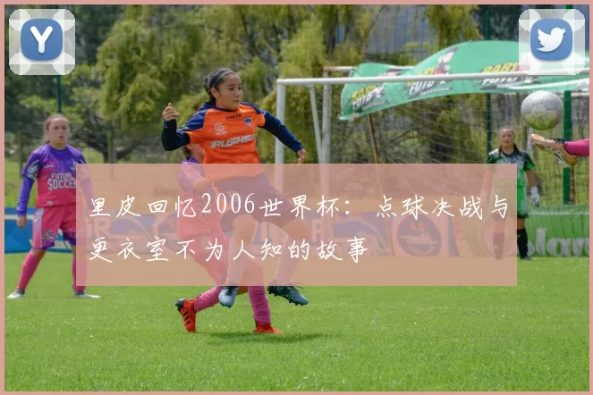 里皮回忆2006世界杯:点球决战与更衣室不为人知的故事