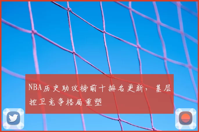 NBA历史助攻榜前十排名更新，基层控卫竞争格局重塑