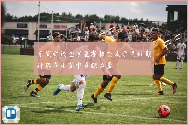 东契奇谈全明星赛状态表示良好期待能在比赛中贡献力量