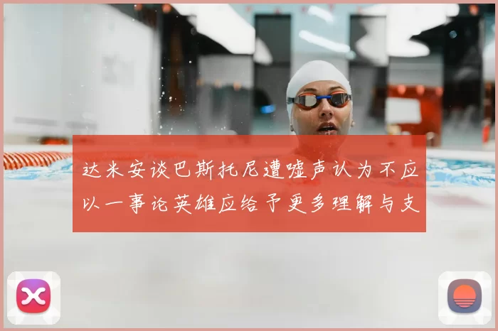 达米安谈巴斯托尼遭嘘声认为不应以一事论英雄应给予更多理解与支持