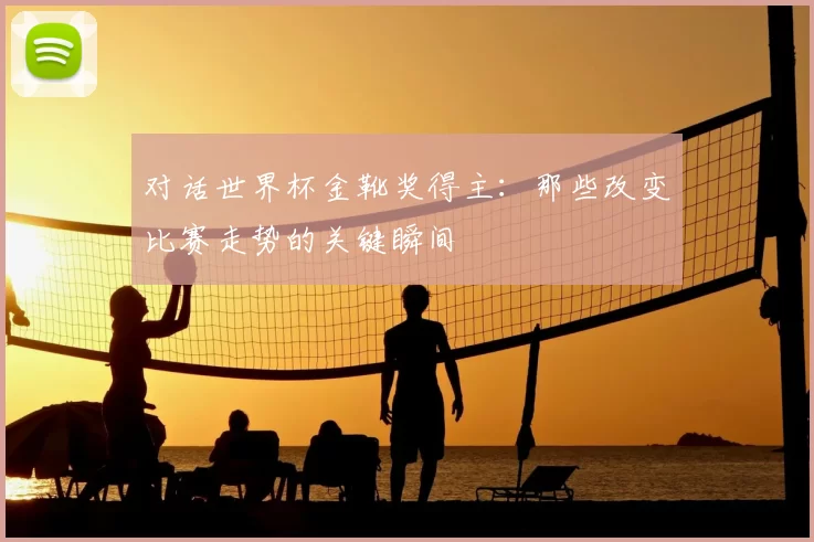 对话世界杯金靴奖得主：那些改变比赛走势的关键瞬间