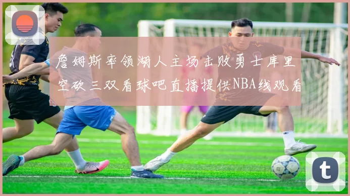 詹姆斯率领湖人主场击败勇士库里空砍三双看球吧直播提供NBA线观看
