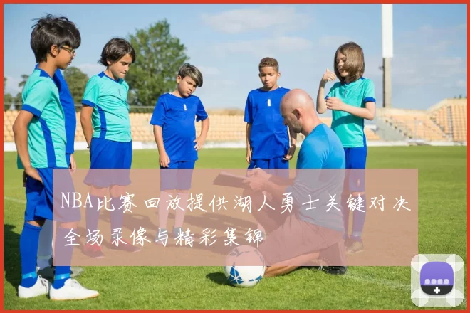 NBA比赛回放提供湖人勇士关键对决全场录像与精彩集锦