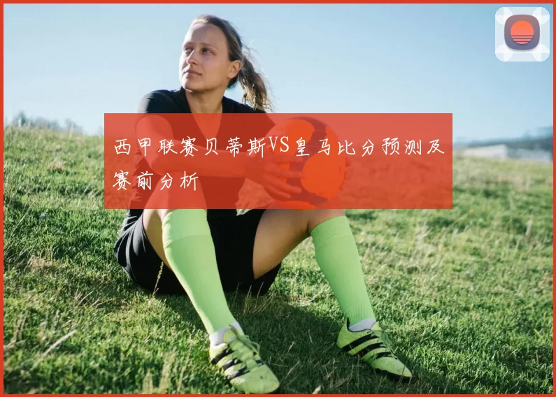 西甲联赛贝蒂斯VS皇马比分预测及赛前分析