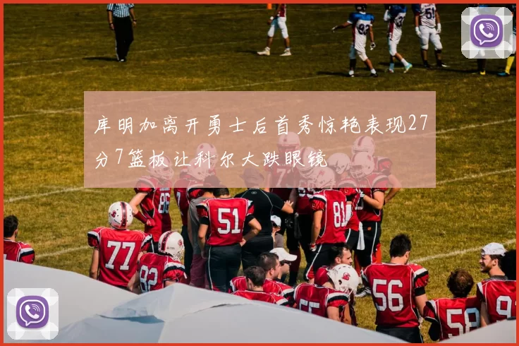 库明加离开勇士后首秀惊艳表现27分7篮板让科尔大跌眼镜