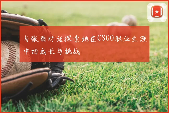 与张丽对话探索她在CSGO职业生涯中的成长与挑战