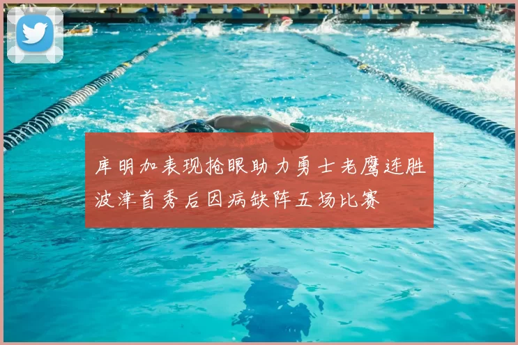 库明加表现抢眼助力勇士老鹰连胜波津首秀后因病缺阵五场比赛