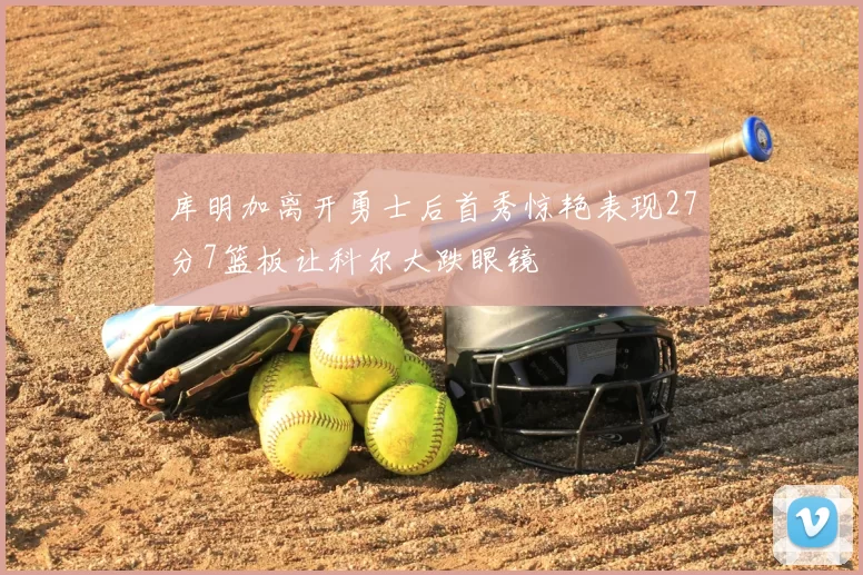 库明加离开勇士后首秀惊艳表现27分7篮板让科尔大跌眼镜