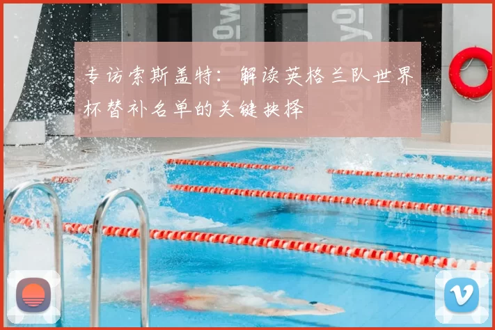专访索斯盖特:解读英格兰队世界杯替补名单的关键抉择