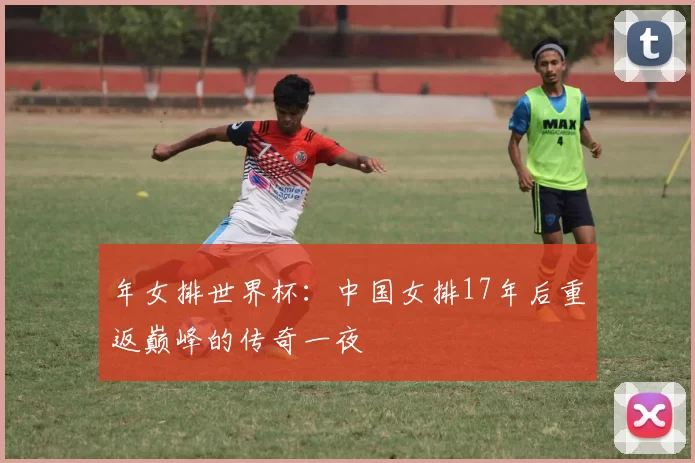 年女排世界杯:中国女排17年后重返巅峰的传奇一夜