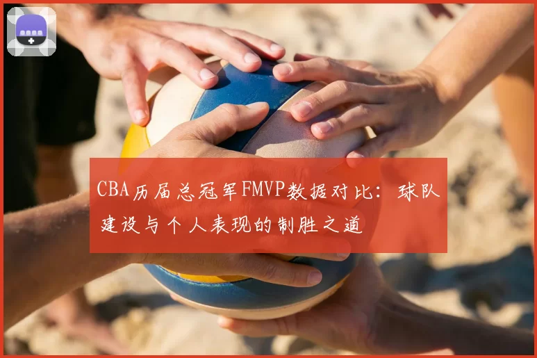 CBA历届总冠军FMVP数据对比:球队建设与个人表现的制胜之道
