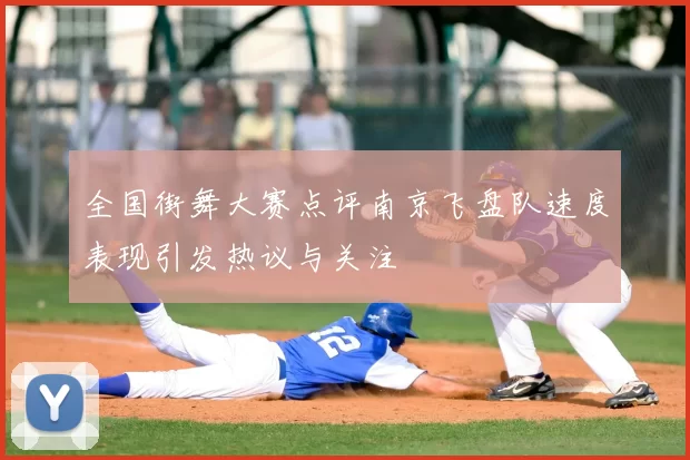 全国街舞大赛点评南京飞盘队速度表现引发热议与关注