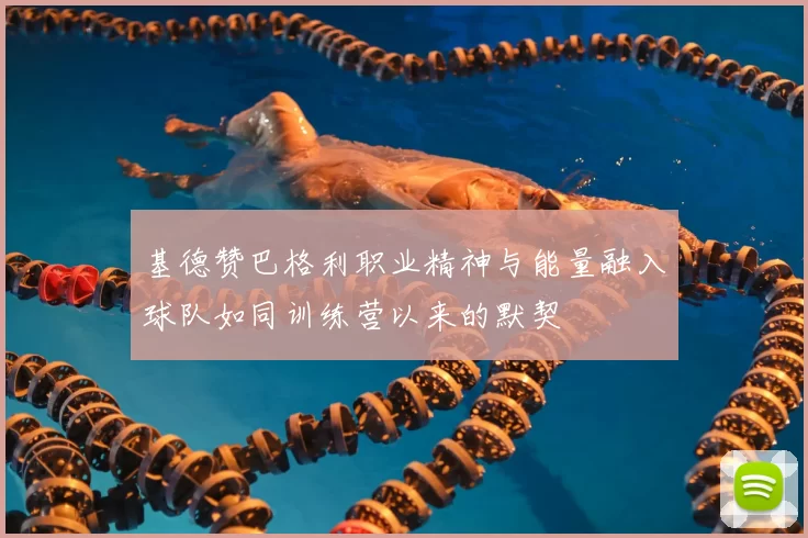 基德赞巴格利职业精神与能量融入球队如同训练营以来的默契