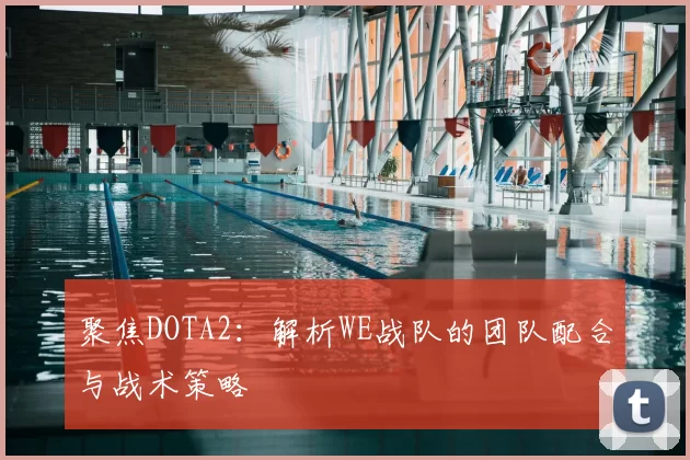 聚焦DOTA2:解析WE战队的团队配合与战术策略