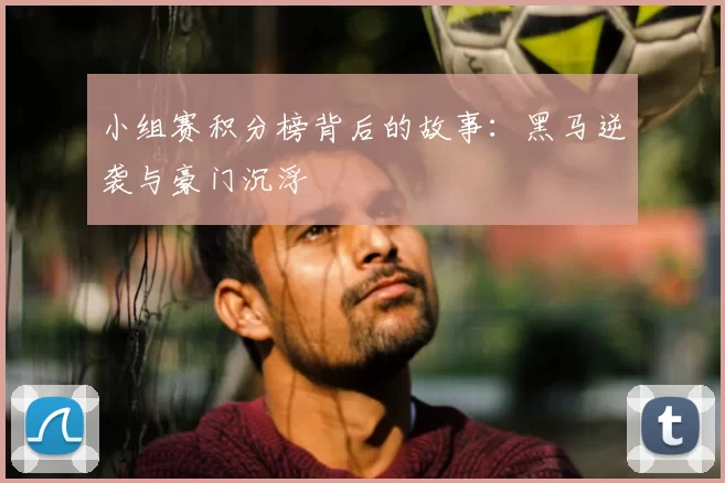 小组赛积分榜背后的故事：黑马逆袭与豪门沉浮