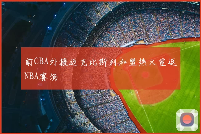 前CBA外援迈克比斯利加盟热火重返NBA赛场