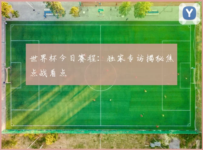 世界杯今日赛程:独家专访揭秘焦点战看点