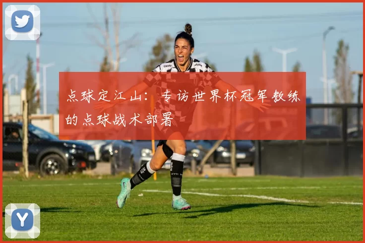 点球定江山：专访世界杯冠军教练的点球战术部署