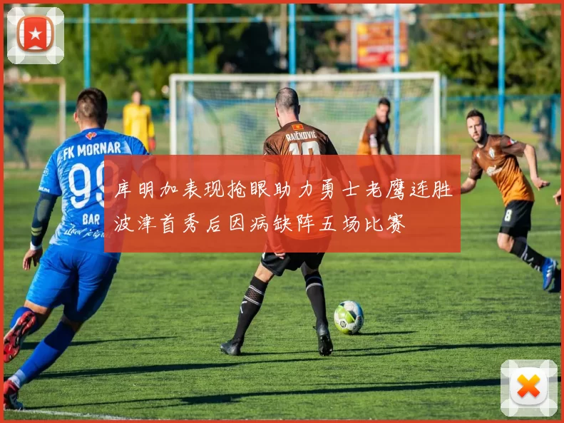 库明加表现抢眼助力勇士老鹰连胜波津首秀后因病缺阵五场比赛
