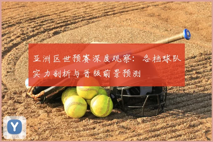 亚洲区世预赛深度观察:各档球队实力剖析与晋级前景预测