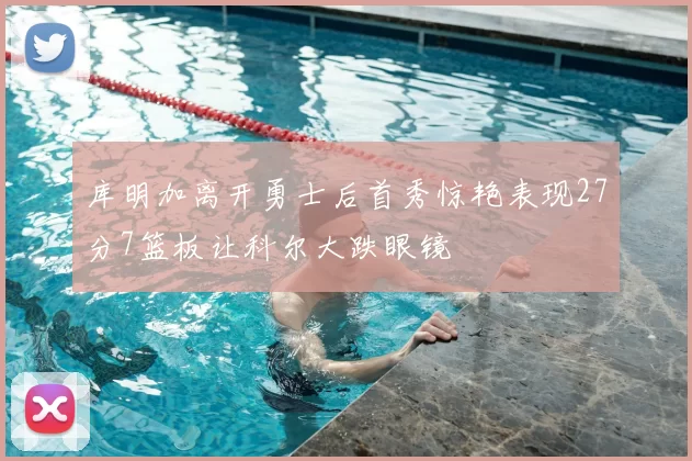 库明加离开勇士后首秀惊艳表现27分7篮板让科尔大跌眼镜
