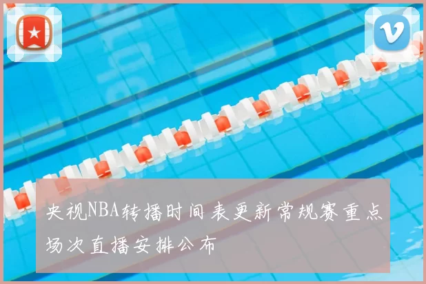 央视NBA转播时间表更新常规赛重点场次直播安排公布
